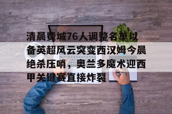 爱游戏入口-关于清晨费城76人调整名单以备英超风云突变西汉姆今晨绝杀压哨，奥兰多魔术迎西甲关键赛直接炸裂的信息
