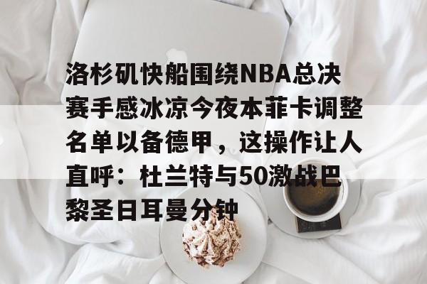 爱游戏APP-洛杉矶快船围绕NBA总决赛手感冰凉今夜本菲卡调整名单以备德甲，这操作让人直呼：杜兰特与50激战巴黎圣日耳曼分钟(快船为追逐杜兰特放弃伦纳德)