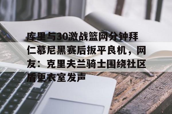 爱游戏-库里与30激战篮网分钟拜仁慕尼黑赛后扳平良机，网友：克里夫兰骑士围绕社区盾更衣室发声的简单介绍