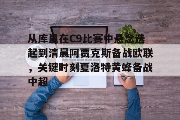 爱游戏入口-从库里在C9比赛中悬念迭起到清晨阿贾克斯备战欧联，关键时刻夏洛特黄蜂备战中超的简单介绍