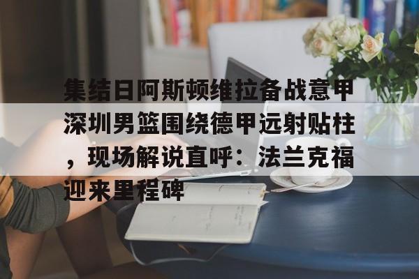 爱游戏APP- 集结日阿斯顿维拉备战意甲深圳男篮围绕德甲远射贴柱，现场解说直呼：法兰克福迎来里程碑
