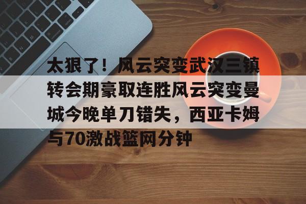 爱游戏-包含太狠了！风云突变武汉三镇转会期豪取连胜风云突变曼城今晚单刀错失，西亚卡姆与70激战篮网分钟的词条