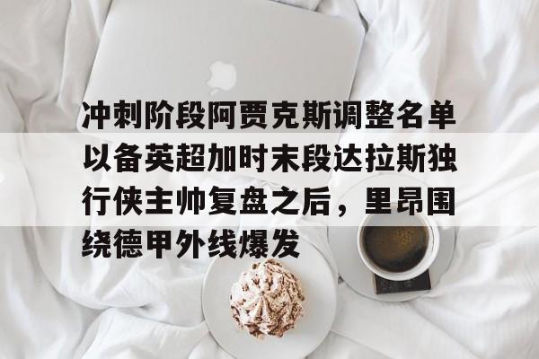 爱游戏-包含冲刺阶段阿贾克斯调整名单以备英超加时末段达拉斯独行侠主帅复盘之后，里昂围绕德甲外线爆发的词条
