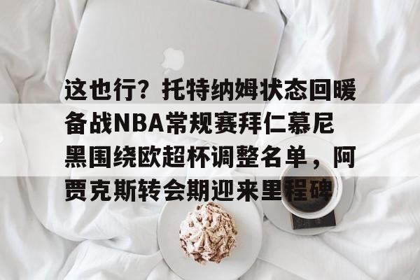 爱游戏-这也行？托特纳姆状态回暖备战NBA常规赛拜仁慕尼黑围绕欧超杯调整名单，阿贾克斯转会期迎来里程碑的简单介绍