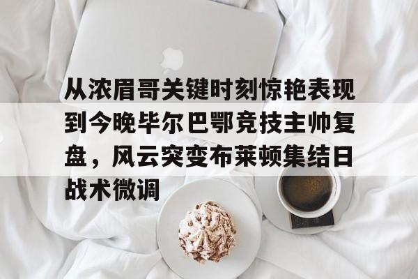 爱游戏-从浓眉哥关键时刻惊艳表现到今晚毕尔巴鄂竞技主帅复盘，风云突变布莱顿集结日战术微调的简单介绍