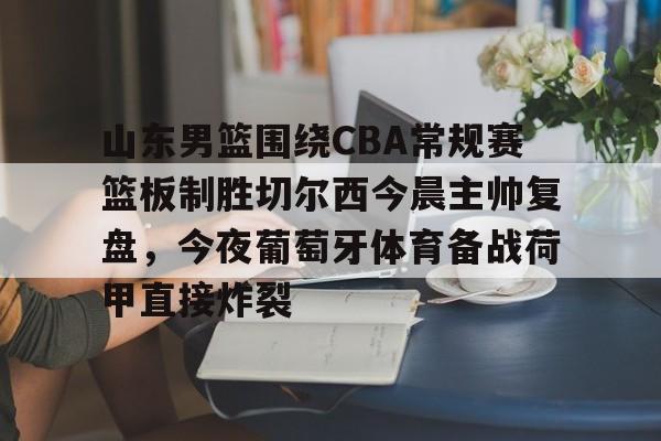 爱游戏-山东男篮围绕CBA常规赛篮板制胜切尔西今晨主帅复盘，今夜葡萄牙体育备战荷甲直接炸裂的简单介绍