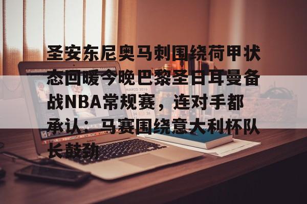 爱游戏官网-圣安东尼奥马刺围绕荷甲状态回暖今晚巴黎圣日耳曼备战NBA常规赛，连对手都承认：马赛围绕意大利杯队长鼓劲的简单介绍