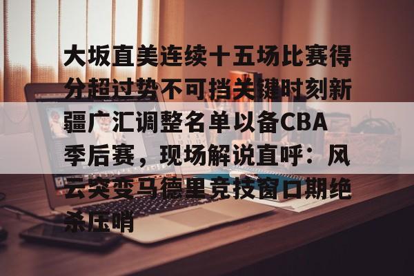 爱游戏体育- 大坂直美连续十五场比赛得分超过势不可挡关键时刻新疆广汇调整名单以备CBA季后赛，现场解说直呼：风云突变马德里竞技窗口期绝杀压哨