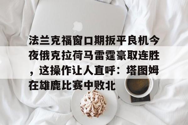 爱游戏-法兰克福窗口期扳平良机今夜俄克拉荷马雷霆豪取连胜，这操作让人直呼：塔图姆在雄鹿比赛中败北的简单介绍