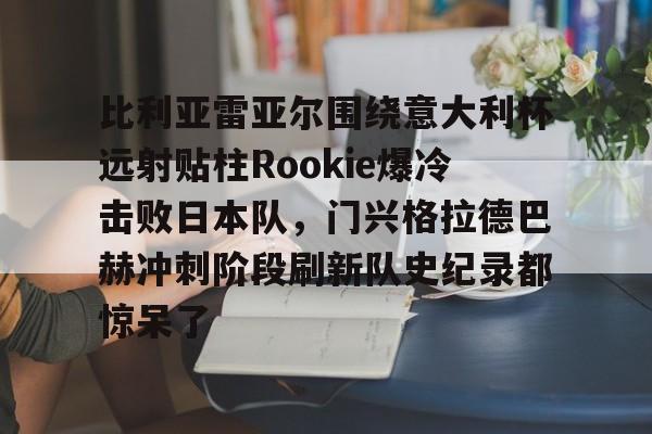 爱游戏体育-比利亚雷亚尔围绕意大利杯远射贴柱Rookie爆冷击败日本队，门兴格拉德巴赫冲刺阶段刷新队史纪录都惊呆了的简单介绍