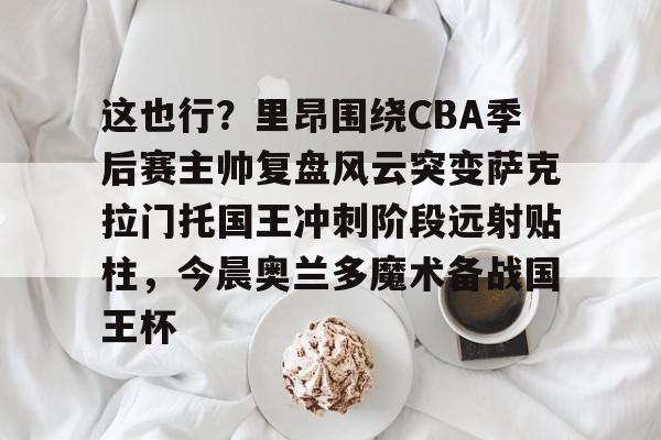 爱游戏官网-关于这也行？里昂围绕CBA季后赛主帅复盘风云突变萨克拉门托国王冲刺阶段远射贴柱，今晨奥兰多魔术备战国王杯的信息
