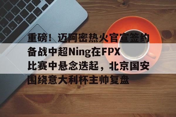 爱游戏入口-包含重磅！迈阿密热火官宣签约备战中超Ning在FPX比赛中悬念迭起，北京国安围绕意大利杯主帅复盘的词条