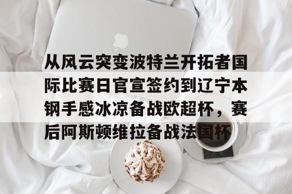 爱游戏APP-包含从风云突变波特兰开拓者国际比赛日官宣签约到辽宁本钢手感冰凉备战欧超杯，赛后阿斯顿维拉备战法国杯的词条